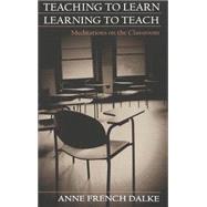 Teaching to Learn/Learning to Teach : Meditations on the Classroom by Dalke, Anne French, 9780820457536