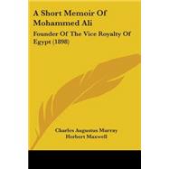 Short Memoir of Mohammed Ali : Founder of the Vice Royalty of Egypt (1898) by Murray, Charles Augustus; Maxwell, Herbert, 9781437467536