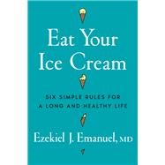 Eat Your Ice Cream Six Simple Rules for a Long and Healthy Life by Emanuel, Ezekiel J., 9781324117537