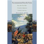 Excommunicated from the Union How the Civil War Created a Separate Catholic America by Kurtz, William B., 9780823267538