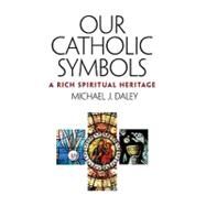 Our Catholic Symbols : A Rich Spiritual Heritage by Daley, Michael J., 9781585957538