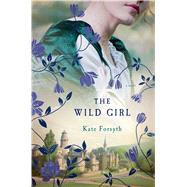 The Wild Girl A Novel by Forsyth, Kate, 9781250047540