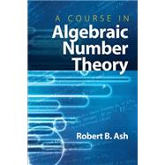 A Course in Algebraic Number Theory by Ash, Robert B., 9780486477541