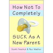 How Not to Completely Suck as a New Parent by Feschuk, Scott; Mather, Paul, 9780771047541