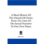 A Short History of the Church of Christ: From the Close of the Sacred Narrative to Our Own Times by Fry, John, 9781432667542