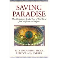 Saving Paradise How Christianity Traded Love of This World for Crucifixion and Empire by Parker, Rebecca Ann; Brock, Rita Nakashima, 9780807067543