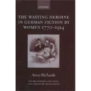 The Wasting Heroine in German Fiction by Women 1770-1914 by Richards, Anna, 9780199267545