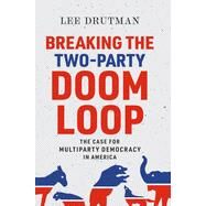 Breaking the Two-Party Doom Loop The Case for Multiparty Democracy in America by Drutman, Lee, 9780197577547