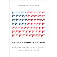 Citizen-Protectors The Everyday Politics of Guns in an Age of Decline by Carlson, Jennifer, 9780199347551