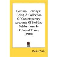 Colonial Holidays : Being A Collection of Contemporary Accounts of Holiday Celebrations in Colonial Times (1910) by Tittle, Walter, 9780548677551
