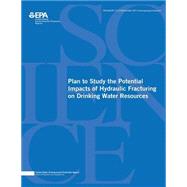 Plan to Study the Potential Impacts of Hydraulic Fracturing on Drinking Water Resources by Agency, U.s. Environmental Protection, 9781507587553