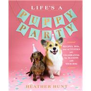 Life's a Puppy Party Recipes, DIYs, and Activities for Celebrating the Seasons with Your Dog by Hunt, Heather, 9781982167554