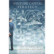 Venture Capital Strategy: How to Think Like a Venture Capitalist by Patrick Vernon, 9781793067555