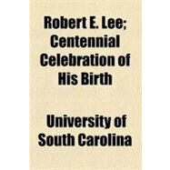 Robert E. Lee: Centennial Celebration of His Birth by University of South Carolina; Young, Henry Edward, 9781458967558