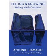 Feeling & Knowing Making Minds Conscious by Damasio, Antonio, 9781524747558