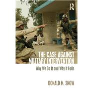 The Case Against Military Intervention: Why We Do It and Why It Fails by Snow; Donald M., 9780765647559