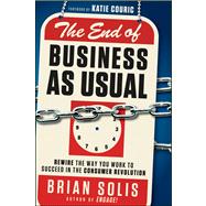 The End of Business As Usual Rewire the Way You Work to Succeed in the Consumer Revolution by Solis, Brian, 9781118077559