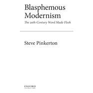 Blasphemous Modernism The 20th-Century Word Made Flesh by Pinkerton, Steve, 9780190627560