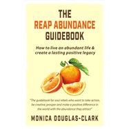 The Reap Abundance Guidebook How to Live an Abundant Life & Create a Lasting Positive Legacy by Douglas-Clark, Monica, 9781483597560
