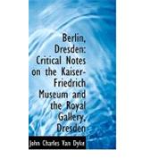 Berlin, Dresden : Critical Notes on the Kaiser-Friedrich Museum and the Royal Gallery, Dresden by Van Dyke, John Charles, 9780554717562