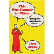 This Was Funnier in China An American Comedian's Cross-Cultural Journey by Appell, Jesse, 9781668087565
