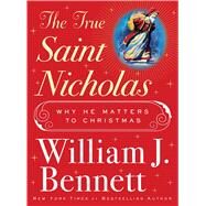 The True Saint Nicholas Why He Matters to Christmas by Bennett, William J., 9781982107567