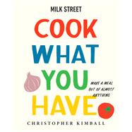 Milk Street: Cook What You Have Make a Meal Out of Almost Anything (A Cookbook) by Kimball, Christopher, 9780316387569