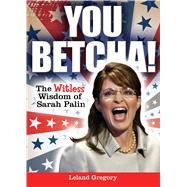 You Betcha! The Witless Wisdom of Sarah Palin by Gregory, Leland, 9780740797569