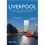 Liverpool the Rise, Fall and Renaissance of a World Class City by Pye, Ken, 9781445637570