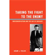 Taking the Fight to the Enemy Neoconservatism and the Age of Ideology by Fuller, Adam L., 9780739167571