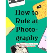 How to Rule at Photography 50 Tips and Tricks for Using Your Phones Camera (Smartphone Photography Book, Simple Beginner Digital Photo Guide) by Chronicle Books, 9781452177571