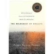 The Holocaust by Bullets A Priest's Journey to Uncover the Truth Behind the Murder of 1.5 Million Jews by Desbois, Patrick; Shapiro, Paul A., 9780230617575