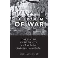 The Problem of War Darwinism, Christianity, and their Battle to Understand Human Conflict by Ruse, Michael, 9780190867577