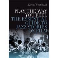 Play the Way You Feel The Essential Guide to Jazz Stories on Film by Whitehead, Kevin, 9780190847579