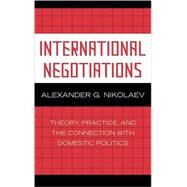 International Negotiations Theory, Practice and the Connection with Domestic Politics by Nikolaev, Alexander G., 9780739117583
