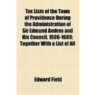 Tax Lists of the Town of Providence During the Administration of Sir Edmund Andros and His Council, 1686-1689: Together With a List of All Males Sixteen Years of Age and Upwards Residing in the Town of Providence in August, 1688, and Liable for a Poll Tax by Field, Edward; Whitford, Harry Nichols, 9781154447583