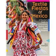 Textile Fiestas of Mexico A Travelers Guide to Celebrations, Markets, and Smart Shopping by Brautigam, Sheri, 9780996447584