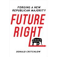 Future Right Forging a New Republican Majority by Critchlow, Donald T., 9781250087584