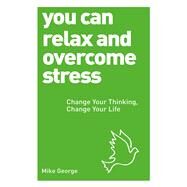 You Can Relax and Overcome Stress Change Your Thinking, Change Your Life by GEORGE, MIKE, 9781780287584