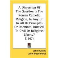Discussion of the Question Is the Roman Catholic Religion, in Any or in All Its Principles or Doctrines, Inimical to Civil or Religious Liberty? (18 by Hughes, John; Breckinridge, John, 9780548867587