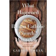 What Happened to the Roman Catholic Church? What Now? An Institutional and Personal Memoir by Moran, Gabriel, 9781098387587