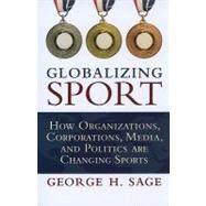 Globalizing Sport: How Organizations, Corporations, Media, and Politics are Changing Sport by Sage,George H., 9781594517587