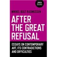 After the Great Refusal Essays on Contemporary Art, Its Contradictions and Difficulties by Rasmussen, Mikkel Bolt, 9781785357589