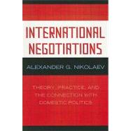 International Negotiations Theory, Practice and the Connection with Domestic Politics by Nikolaev, Alexander G., 9780739117590