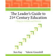 The Leader's Guide to 21st Century Education 7 Steps for Schools and Districts by Kay, Ken; Greenhill, Valerie, 9780132117593