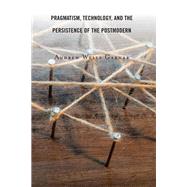 Pragmatism, Technology, and the Persistence of the Postmodern by Garnar, Andrew Wells, 9781498597593
