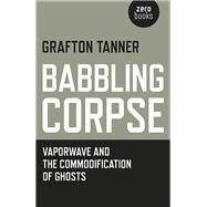 Babbling Corpse Vaporwave And The Commodification Of Ghosts by Tanner, Grafton, 9781782797593