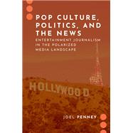 Pop Culture, Politics, and the News Entertainment Journalism in the Polarized Media Landscape by Penney, Joel, 9780197557594