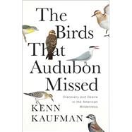 The Birds That Audubon Missed Discovery and Desire in the American Wilderness by Kaufman, Kenn, 9781668007594