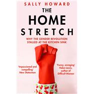 The Home Stretch Why the Gender Revolution Stalled at the Kitchen Sink by Howard, Sally, 9781786497598